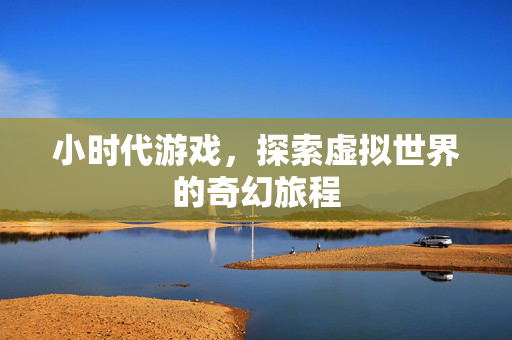 小时代游戏，探索虚拟世界的奇幻旅程