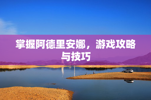 掌握阿德里安娜，游戏攻略与技巧