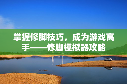 掌握修脚技巧，成为游戏高手——修脚模拟器攻略