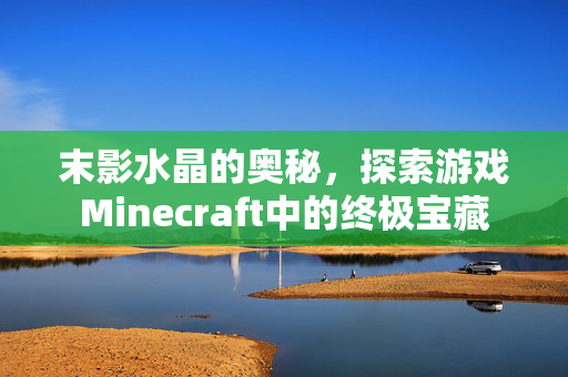 末影水晶的奥秘，探索游戏Minecraft中的终极宝藏