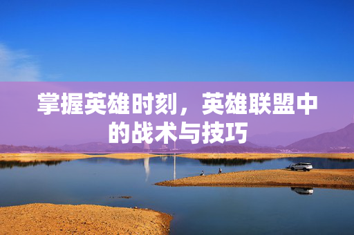 掌握英雄时刻，英雄联盟中的战术与技巧