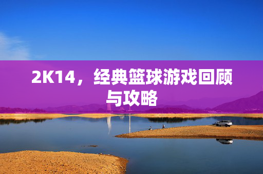 2K14，经典篮球游戏回顾与攻略
