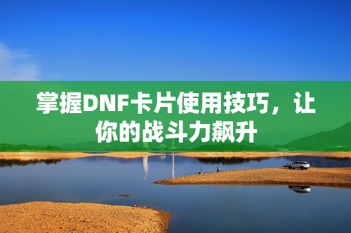 掌握DNF卡片使用技巧，让你的战斗力飙升