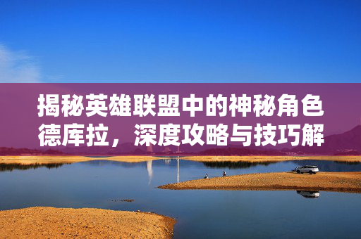 揭秘英雄联盟中的神秘角色德库拉，深度攻略与技巧解析