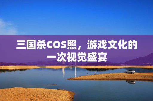 三国杀COS照，游戏文化的一次视觉盛宴