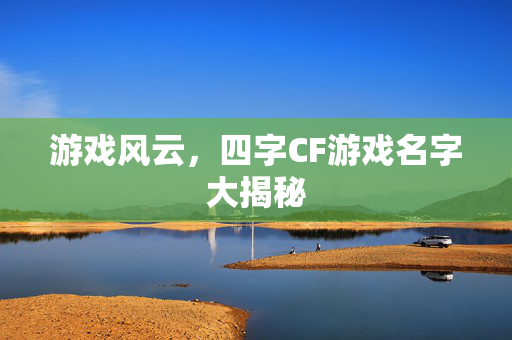 游戏风云，四字CF游戏名字大揭秘