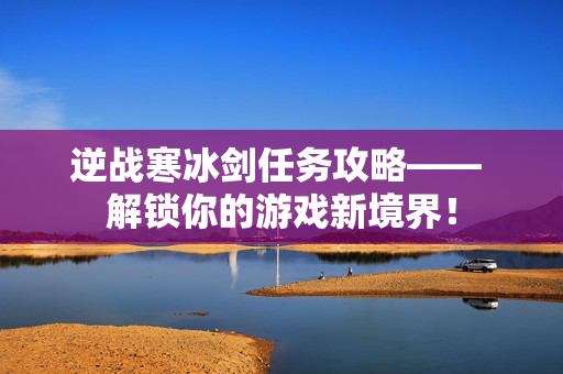 逆战寒冰剑任务攻略—— 解锁你的游戏新境界！