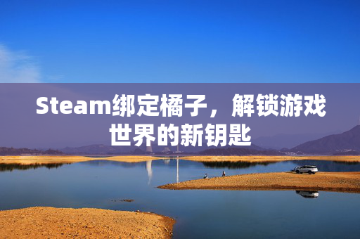 Steam绑定橘子，解锁游戏世界的新钥匙