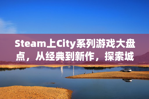 Steam上City系列游戏大盘点，从经典到新作，探索城市生活的魅力