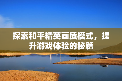 探索和平精英画质模式，提升游戏体验的秘籍