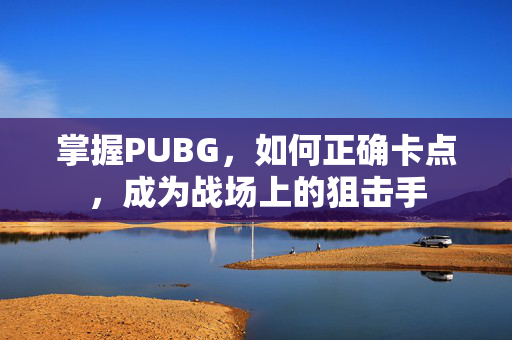 掌握PUBG，如何正确卡点，成为战场上的狙击手