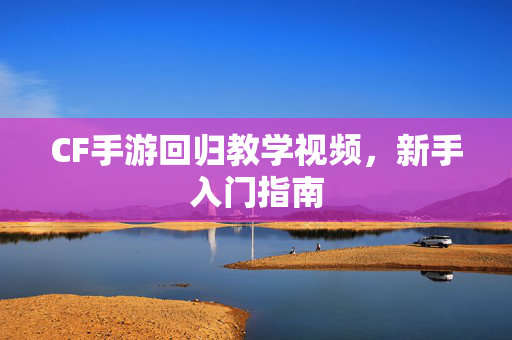 CF手游回归教学视频，新手入门指南