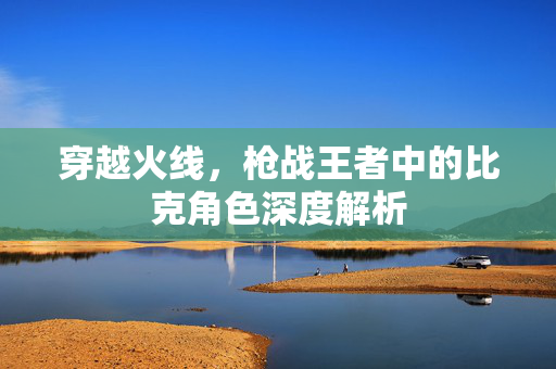 穿越火线，枪战王者中的比克角色深度解析