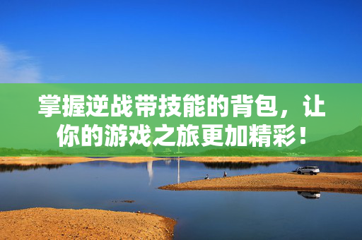 掌握逆战带技能的背包，让你的游戏之旅更加精彩！