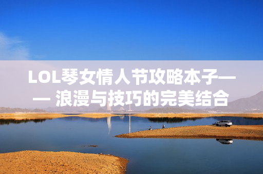 LOL琴女情人节攻略本子—— 浪漫与技巧的完美结合