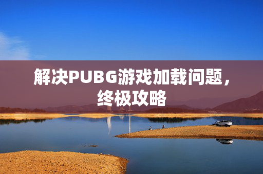 解决PUBG游戏加载问题，终极攻略