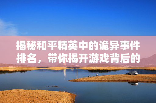 揭秘和平精英中的诡异事件排名，带你揭开游戏背后的秘密！