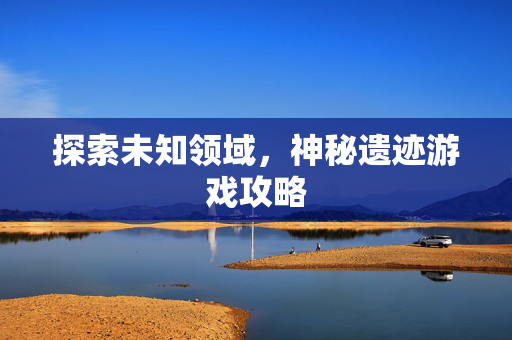 探索未知领域，神秘遗迹游戏攻略