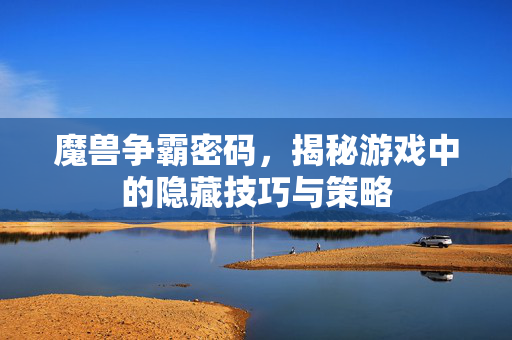 魔兽争霸密码，揭秘游戏中的隐藏技巧与策略