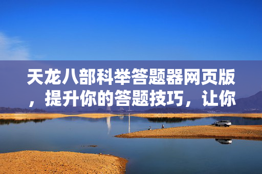 天龙八部科举答题器网页版,提升你的答题技巧,让你在游戏世界中更加出色! 天龙八部科举答题器网页版,提升你的答题技巧,让你在游戏世界中更加出色!