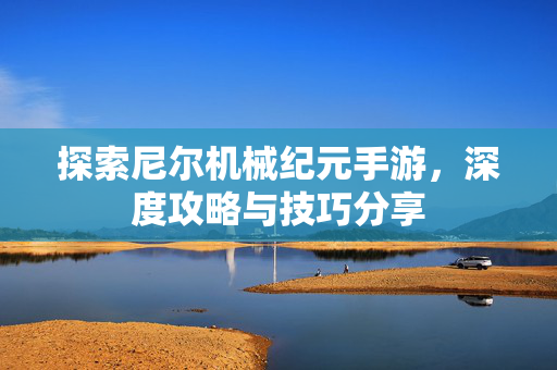 探索尼尔机械纪元手游，深度攻略与技巧分享