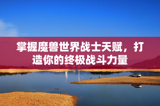 掌握魔兽世界战士天赋，打造你的终极战斗力量