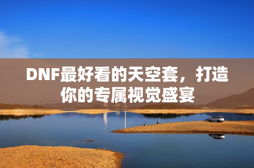 DNF最好看的天空套,打造你的专属视觉盛宴 DNF最好看的天空套,打造你的专属视觉盛宴