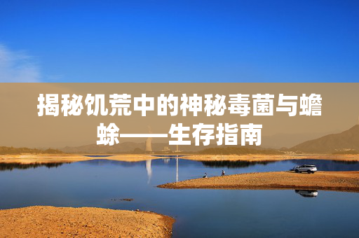 揭秘饥荒中的神秘毒菌与蟾蜍——生存指南