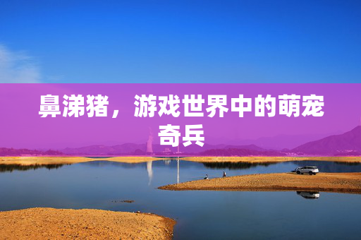 鼻涕猪，游戏世界中的萌宠奇兵