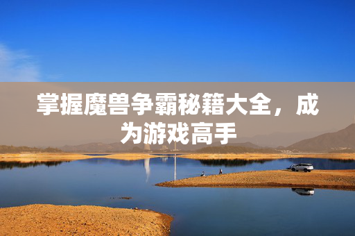 掌握魔兽争霸秘籍大全，成为游戏高手
