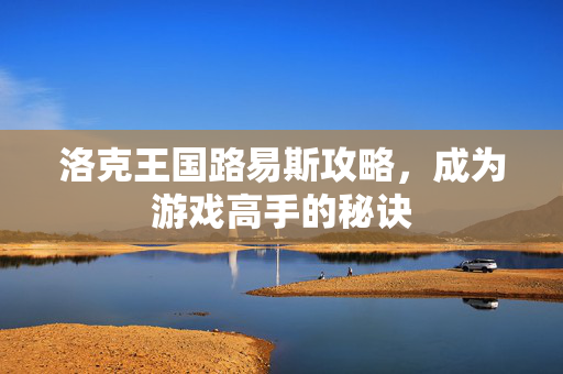 洛克王国路易斯攻略，成为游戏高手的秘诀