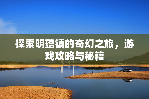 探索明蕴镇的奇幻之旅，游戏攻略与秘籍