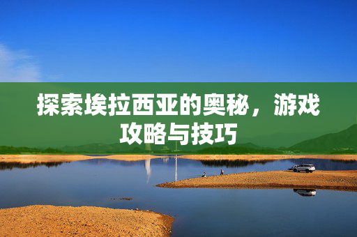 探索埃拉西亚的奥秘，游戏攻略与技巧