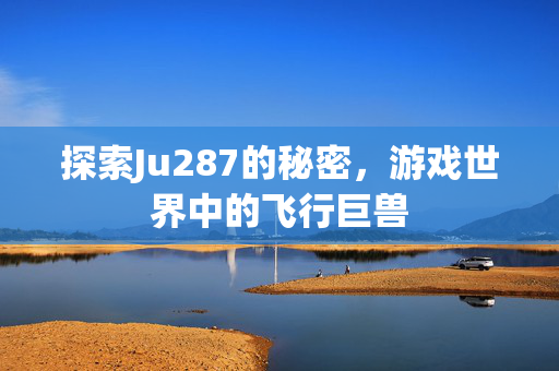 探索Ju287的秘密，游戏世界中的飞行巨兽