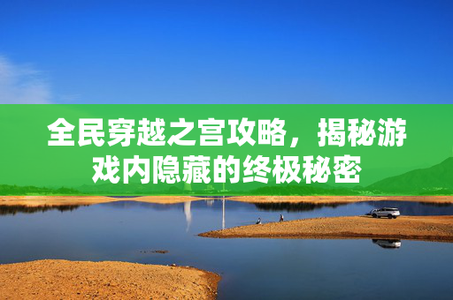 全民穿越之宫攻略，揭秘游戏内隐藏的终极秘密