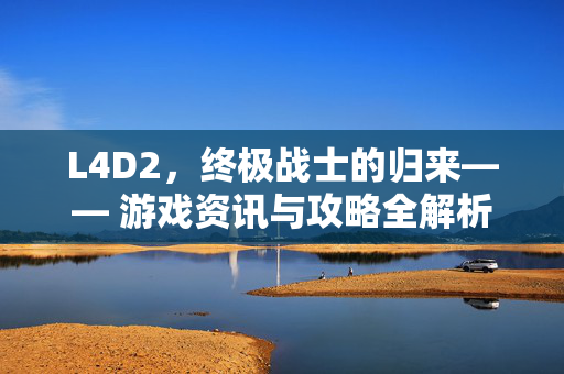 L4D2，终极战士的归来—— 游戏资讯与攻略全解析