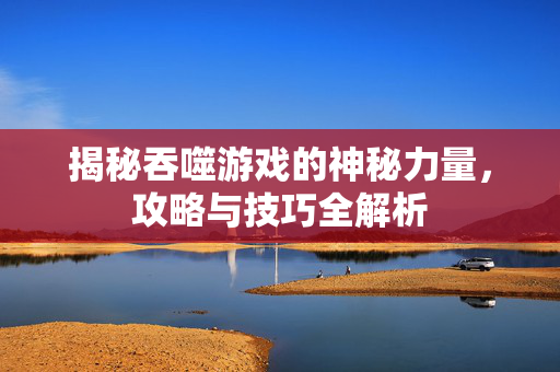 揭秘吞噬游戏的神秘力量，攻略与技巧全解析