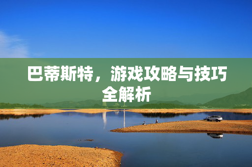 巴蒂斯特，游戏攻略与技巧全解析