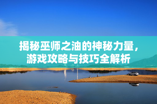 揭秘巫师之油的神秘力量，游戏攻略与技巧全解析