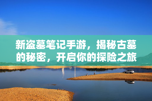 新盗墓笔记手游，揭秘古墓的秘密，开启你的探险之旅