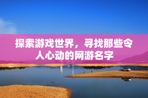 探索游戏世界，寻找那些令人心动的网游名字