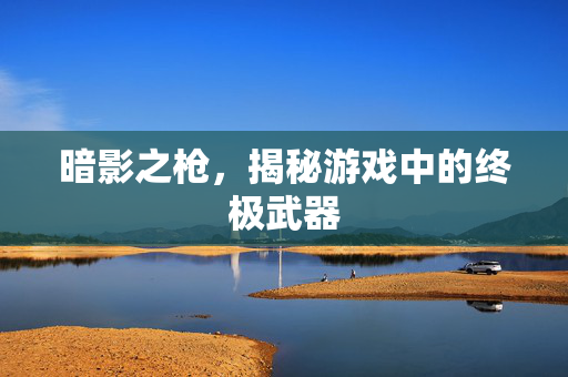 暗影之枪，揭秘游戏中的终极武器