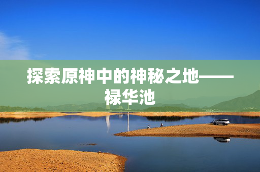 探索原神中的神秘之地——禄华池