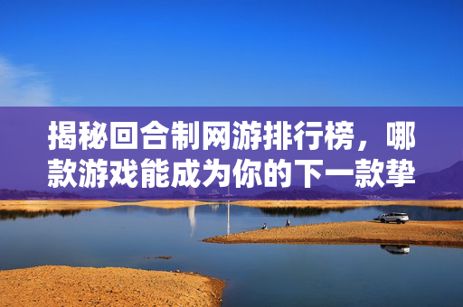 揭秘回合制网游排行榜,哪款游戏能成为你的下一款挚爱? 揭秘回合制网游排行榜,哪款游戏能成为你的下一款挚爱?