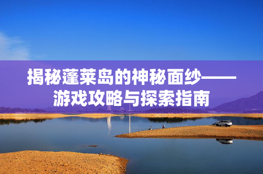 揭秘蓬莱岛的神秘面纱——游戏攻略与探索指南