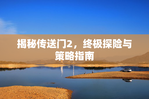 揭秘传送门2，终极探险与策略指南