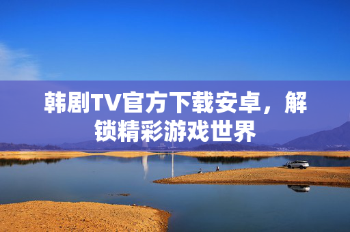 韩剧TV官方下载安卓，解锁精彩游戏世界