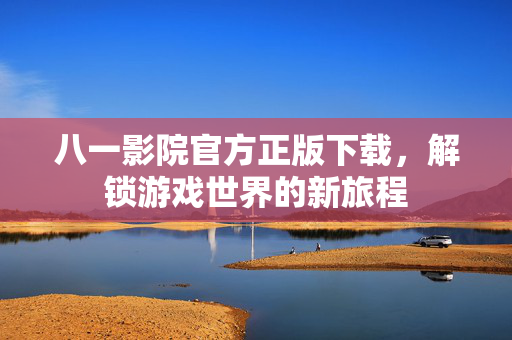 八一影院官方正版下载，解锁游戏世界的新旅程