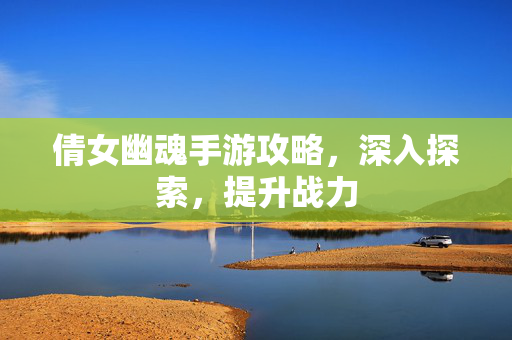 倩女幽魂手游攻略，深入探索，提升战力