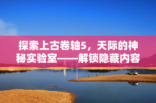 探索上古卷轴5，天际的神秘实验室——解锁隐藏内容与技巧